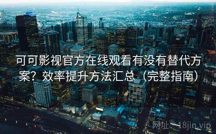 可可影视官方在线观看有没有替代方案？效率提升方法汇总（完整指南）
