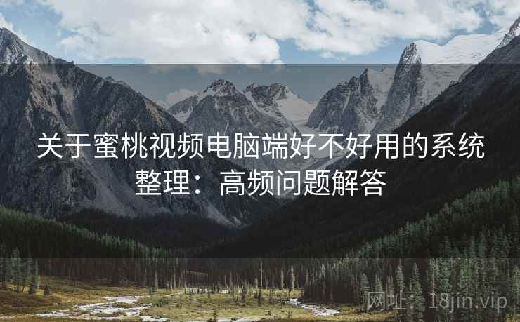 关于蜜桃视频电脑端好不好用的系统整理:高频问题解答 关于蜜桃视频电脑端好不好用的系统整理:高频问题解答
