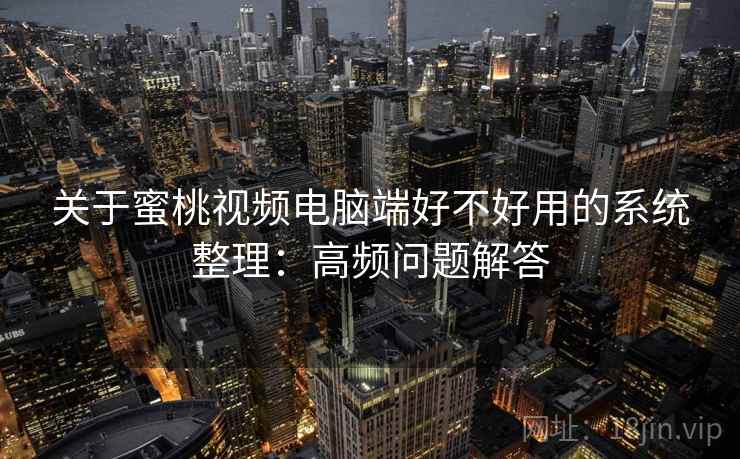 关于蜜桃视频电脑端好不好用的系统整理：高频问题解答