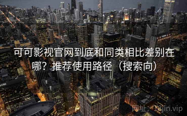 可可影视官网到底和同类相比差别在哪?推荐使用路径(搜索向) 可可影视官网到底和同类相比差别在哪?推荐使用路径(搜索向)