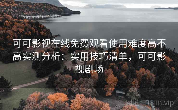 可可影视在线免费观看使用难度高不高实测分析：实用技巧清单，可可影视剧场