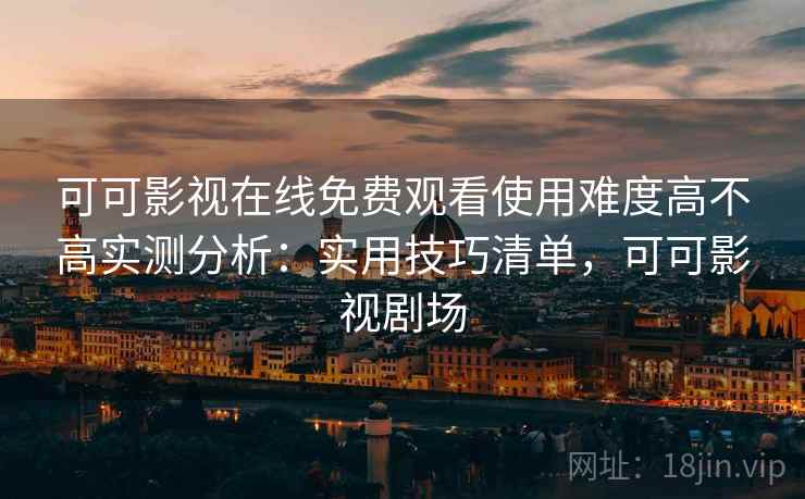 可可影视在线免费观看使用难度高不高实测分析:实用技巧清单,可可影视剧场 可可影视在线免费观看使用难度高不高实测分析:实用技巧清单,可可影视剧场