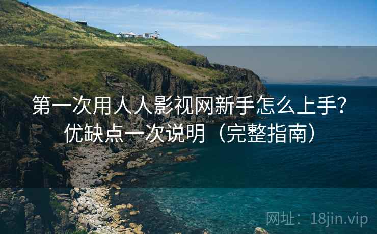 第一次用人人影视网新手怎么上手？优缺点一次说明（完整指南）