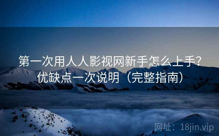 第一次用人人影视网新手怎么上手？优缺点一次说明（完整指南）