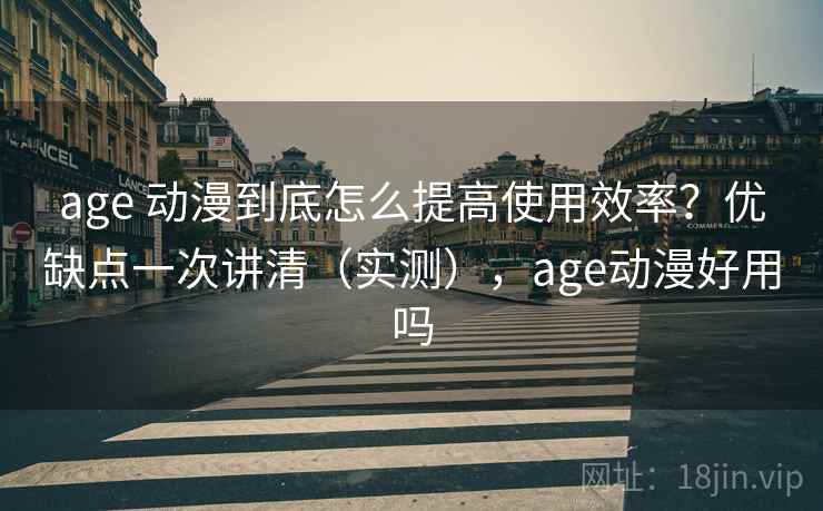 age 动漫到底怎么提高使用效率?优缺点一次讲清(实测),age动漫好用吗 age 动漫到底怎么提高使用效率?优缺点一次讲清(实测),age动漫好用吗