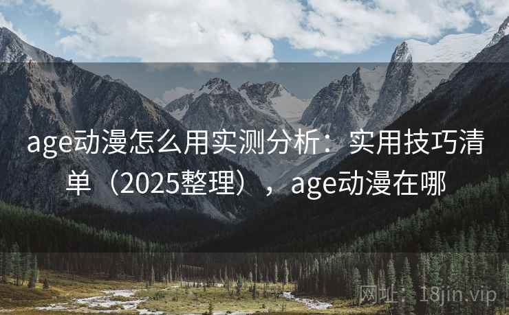 age动漫怎么用实测分析：实用技巧清单（2025整理），age动漫在哪