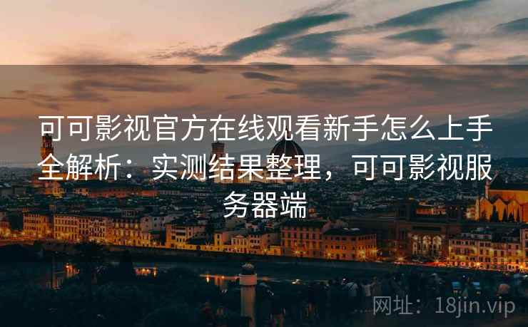 可可影视官方在线观看新手怎么上手全解析:实测结果整理,可可影视服务器端 可可影视官方在线观看新手怎么上手全解析:实测结果整理,可可影视服务器端