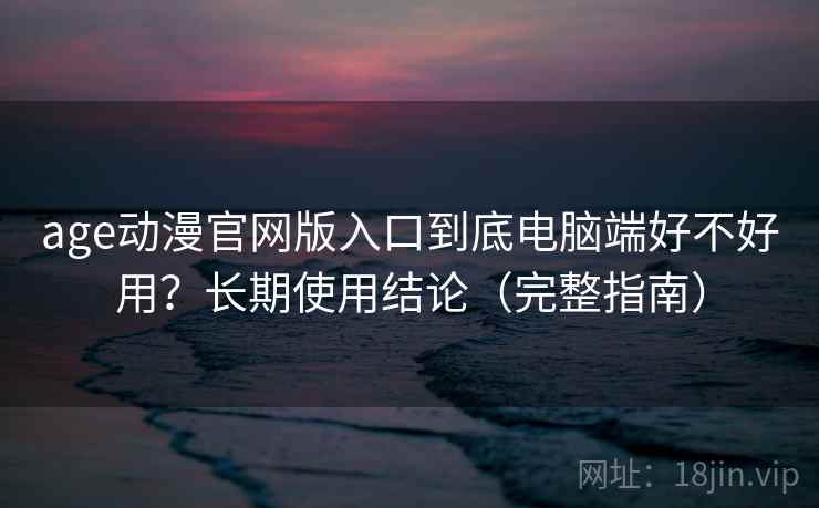 age动漫官网版入口到底电脑端好不好用？长期使用结论（完整指南）