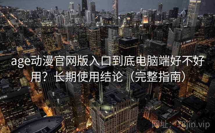 age动漫官网版入口到底电脑端好不好用？长期使用结论（完整指南）