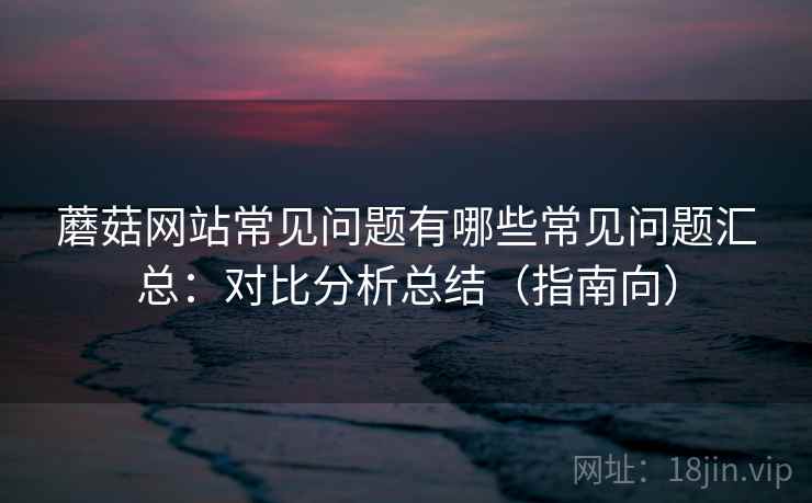蘑菇网站常见问题有哪些常见问题汇总:对比分析总结(指南向) 蘑菇网站常见问题有哪些常见问题汇总:对比分析总结(指南向)