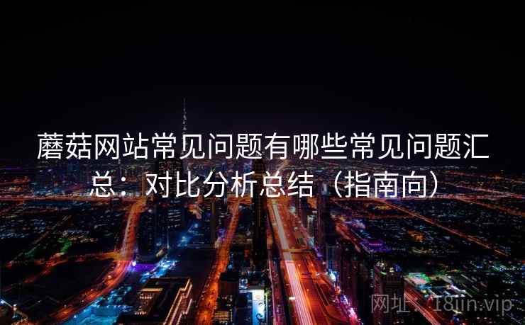 蘑菇网站常见问题有哪些常见问题汇总：对比分析总结（指南向）