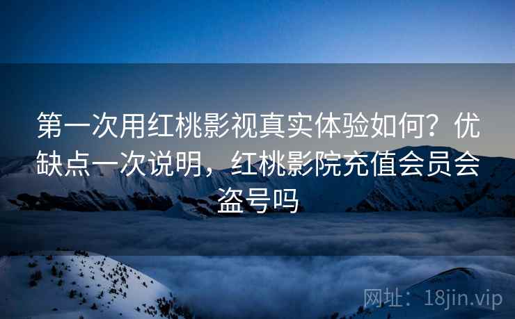 第一次用红桃影视真实体验如何？优缺点一次说明，红桃影院充值会员会盗号吗