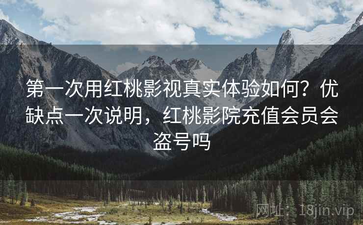第一次用红桃影视真实体验如何?优缺点一次说明,红桃影院充值会员会盗号吗 第一次用红桃影视真实体验如何?优缺点一次说明,红桃影院充值会员会盗号吗