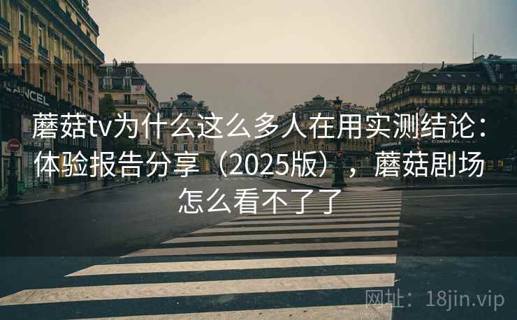 蘑菇tv为什么这么多人在用实测结论:体验报告分享(2025版),蘑菇剧场怎么看不了了 蘑菇tv为什么这么多人在用实测结论:体验报告分享(2025版),蘑菇剧场怎么看不了了