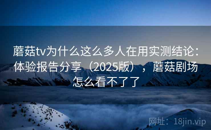 蘑菇tv为什么这么多人在用实测结论：体验报告分享（2025版），蘑菇剧场怎么看不了了