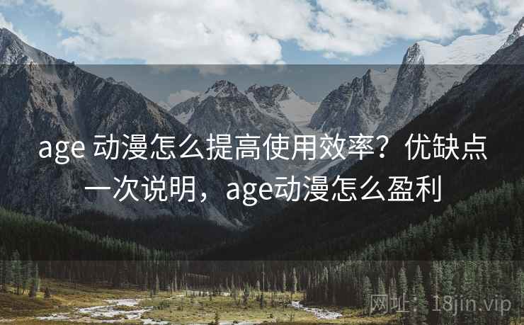 age 动漫怎么提高使用效率？优缺点一次说明，age动漫怎么盈利