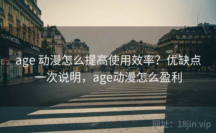 age 动漫怎么提高使用效率？优缺点一次说明，age动漫怎么盈利