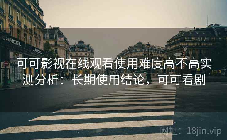 可可影视在线观看使用难度高不高实测分析：长期使用结论，可可看剧
