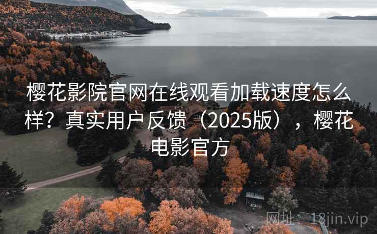 樱花影院官网在线观看加载速度怎么样？真实用户反馈（2025版），樱花电影官方