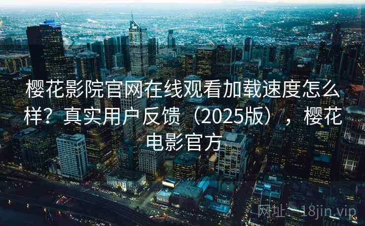 樱花影院官网在线观看加载速度怎么样？真实用户反馈（2025版），樱花电影官方