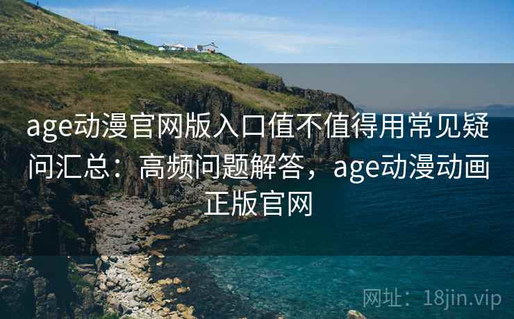 age动漫官网版入口值不值得用常见疑问汇总：高频问题解答，age动漫动画正版官网
