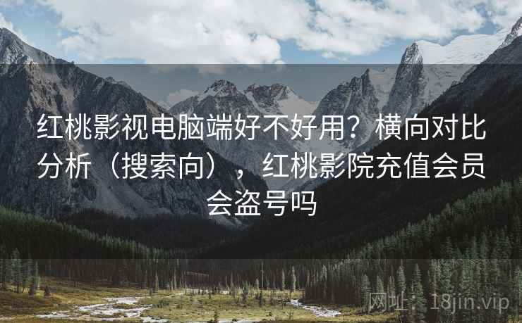 红桃影视电脑端好不好用？横向对比分析（搜索向），红桃影院充值会员会盗号吗