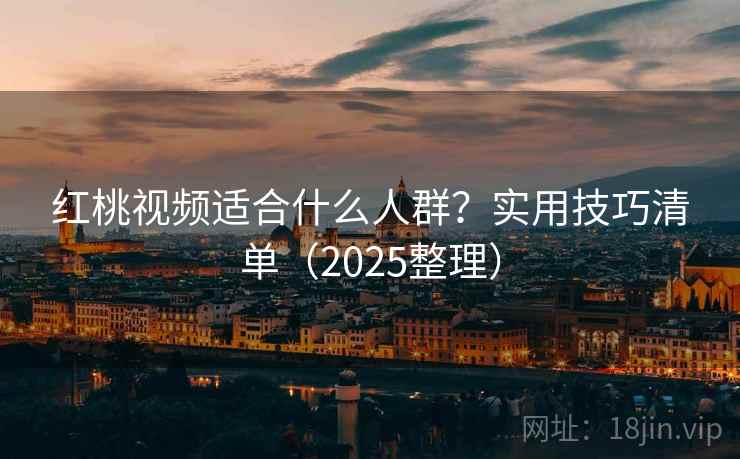 红桃视频适合什么人群？实用技巧清单（2025整理）