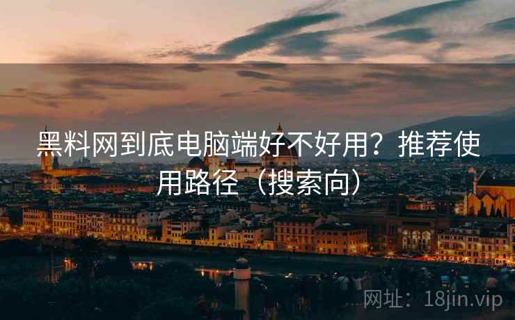 黑料网到底电脑端好不好用？推荐使用路径（搜索向）