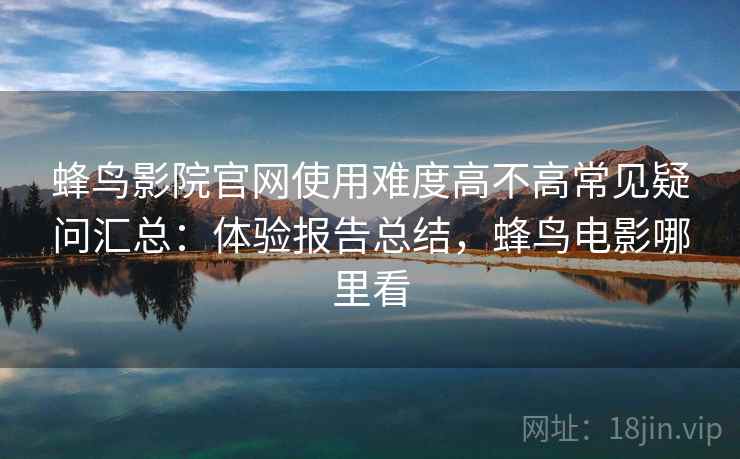 蜂鸟影院官网使用难度高不高常见疑问汇总：体验报告总结，蜂鸟电影哪里看