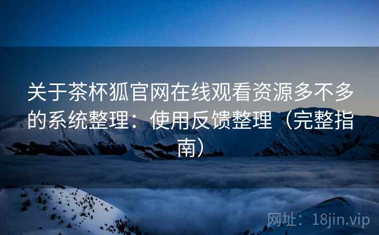 关于茶杯狐官网在线观看资源多不多的系统整理：使用反馈整理（完整指南）