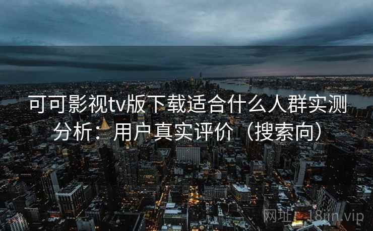 可可影视tv版下载适合什么人群实测分析：用户真实评价（搜索向）