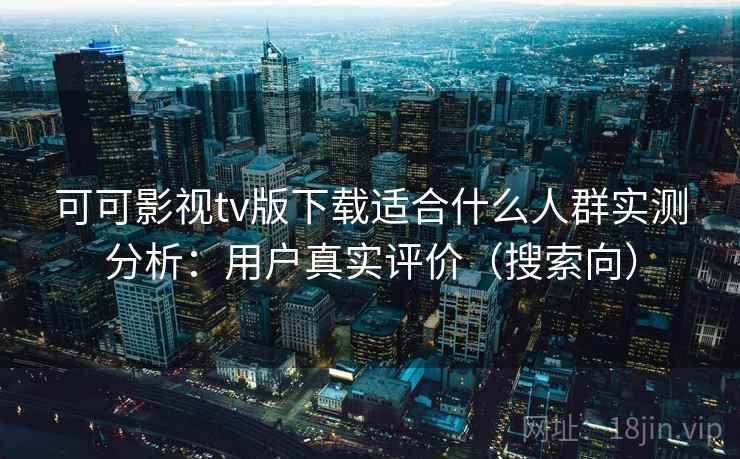 可可影视tv版下载适合什么人群实测分析：用户真实评价（搜索向）