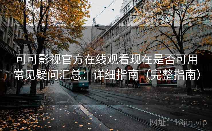 可可影视官方在线观看现在是否可用常见疑问汇总：详细指南（完整指南）