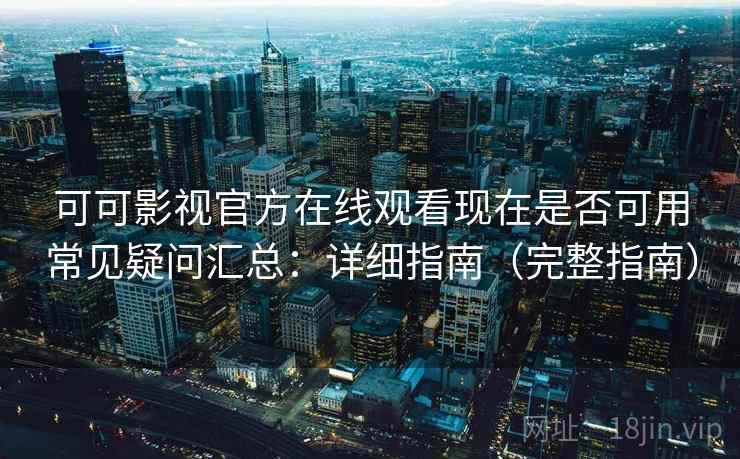 可可影视官方在线观看现在是否可用常见疑问汇总：详细指南（完整指南）