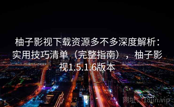 柚子影视下载资源多不多深度解析：实用技巧清单（完整指南），柚子影视1.5.1.6版本