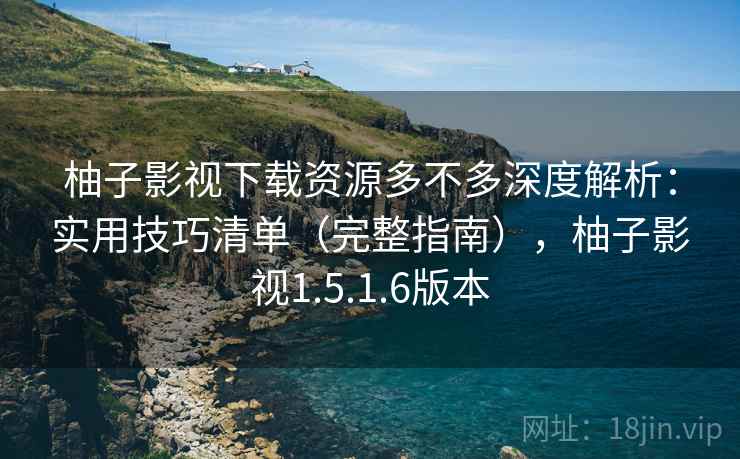 柚子影视下载资源多不多深度解析:实用技巧清单(完整指南),柚子影视1.5.1.6版本 柚子影视下载资源多不多深度解析:实用技巧清单(完整指南),柚子影视1.5.1.6版本