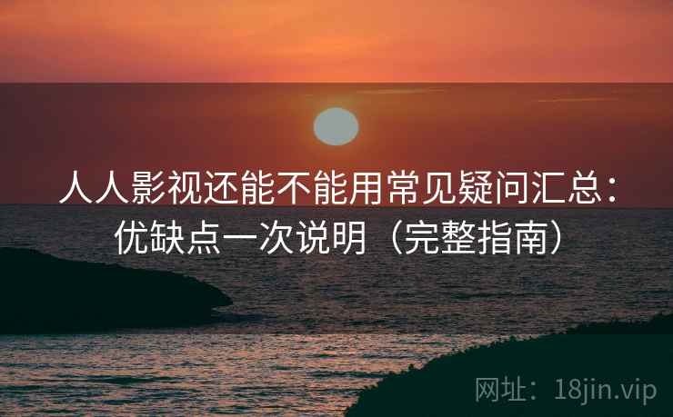 人人影视还能不能用常见疑问汇总：优缺点一次说明（完整指南）