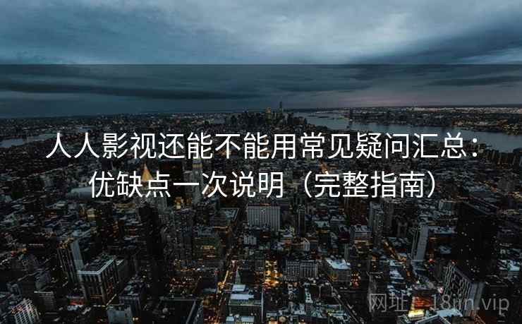人人影视还能不能用常见疑问汇总:优缺点一次说明(完整指南) 人人影视还能不能用常见疑问汇总:优缺点一次说明(完整指南)