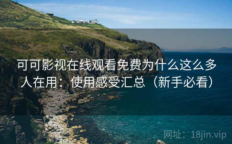可可影视在线观看免费为什么这么多人在用：使用感受汇总（新手必看）
