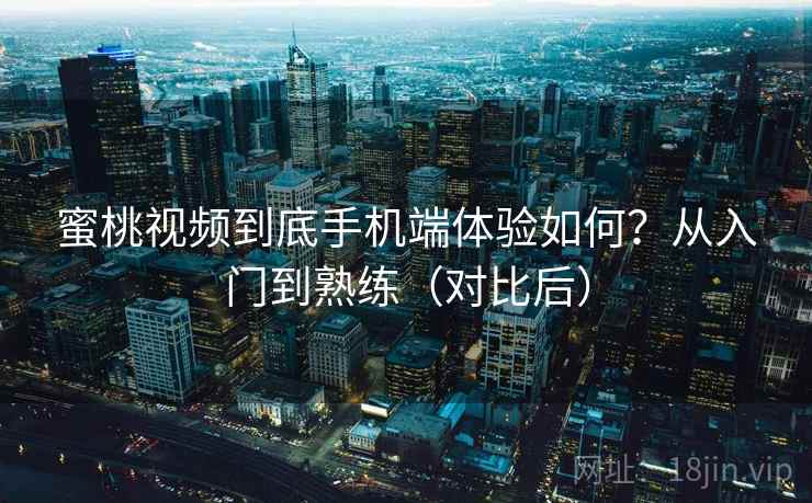 蜜桃视频到底手机端体验如何?从入门到熟练(对比后) 蜜桃视频到底手机端体验如何?从入门到熟练(对比后)