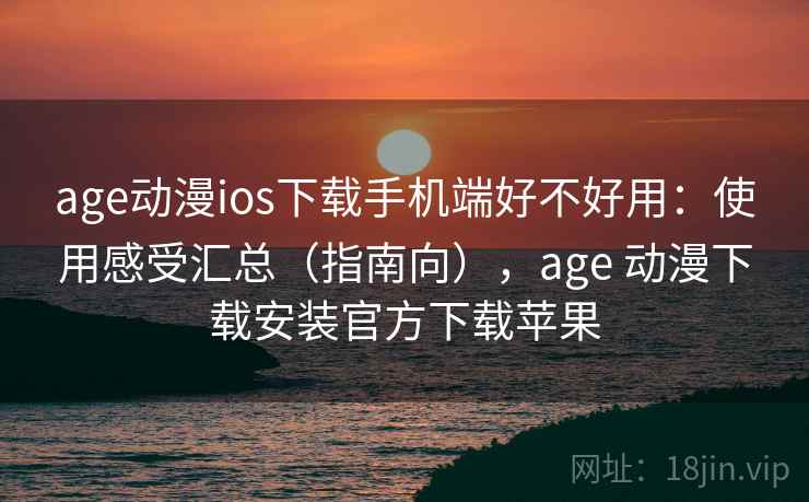 age动漫ios下载手机端好不好用：使用感受汇总（指南向），age 动漫下载安装官方下载苹果