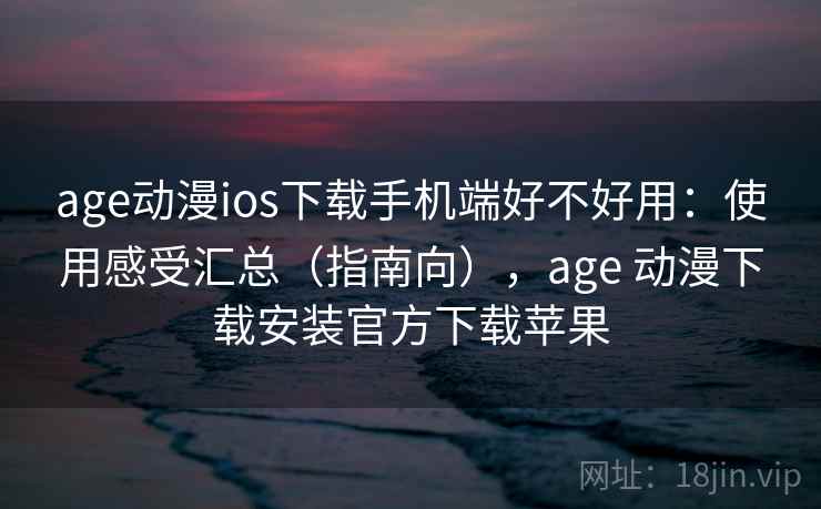 age动漫ios下载手机端好不好用:使用感受汇总(指南向),age 动漫下载安装官方下载苹果 age动漫ios下载手机端好不好用:使用感受汇总(指南向),age 动漫下载安装官方下载苹果