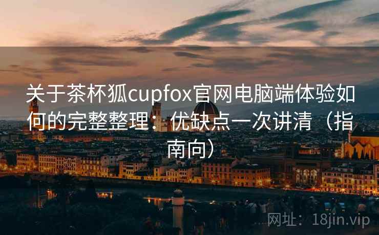 关于茶杯狐cupfox官网电脑端体验如何的完整整理:优缺点一次讲清(指南向) 关于茶杯狐cupfox官网电脑端体验如何的完整整理:优缺点一次讲清(指南向)