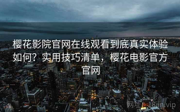 樱花影院官网在线观看到底真实体验如何？实用技巧清单，樱花电影官方官网