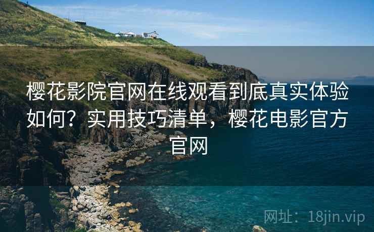 樱花影院官网在线观看到底真实体验如何?实用技巧清单,樱花电影官方官网 樱花影院官网在线观看到底真实体验如何?实用技巧清单,樱花电影官方官网