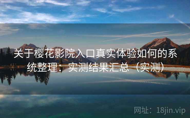 关于樱花影院入口真实体验如何的系统整理:实测结果汇总(实测) 关于樱花影院入口真实体验如何的系统整理:实测结果汇总(实测)