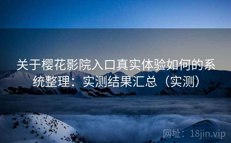 关于樱花影院入口真实体验如何的系统整理：实测结果汇总（实测）