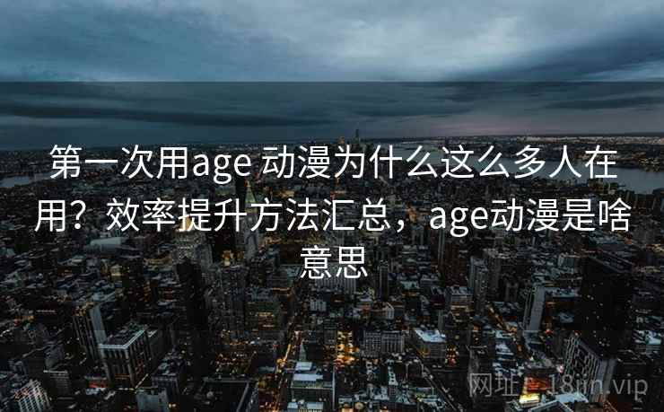第一次用age 动漫为什么这么多人在用?效率提升方法汇总,age动漫是啥意思 第一次用age 动漫为什么这么多人在用?效率提升方法汇总,age动漫是啥意思