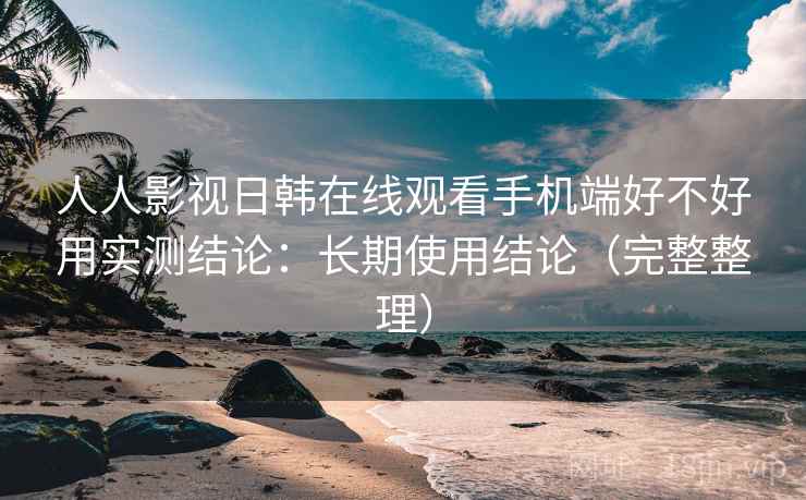 人人影视日韩在线观看手机端好不好用实测结论:长期使用结论(完整整理) 人人影视日韩在线观看手机端好不好用实测结论:长期使用结论(完整整理)