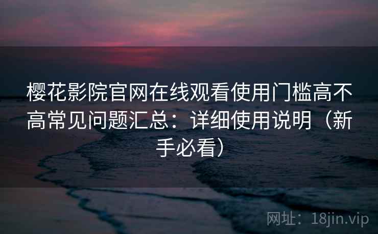 樱花影院官网在线观看使用门槛高不高常见问题汇总：详细使用说明（新手必看）